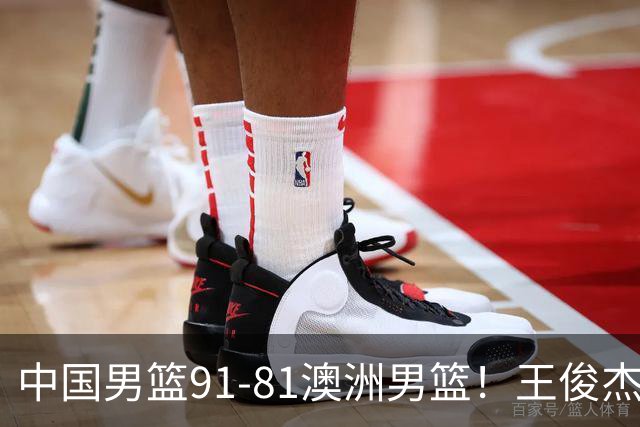 中国男篮91-81澳洲男篮！王俊杰23分全场最佳，高诗岩表现拉胯
