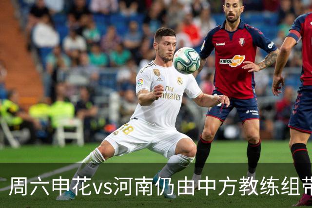 周六申花vs河南仍由中方教练组带队，米帅周日接手首战vs国安