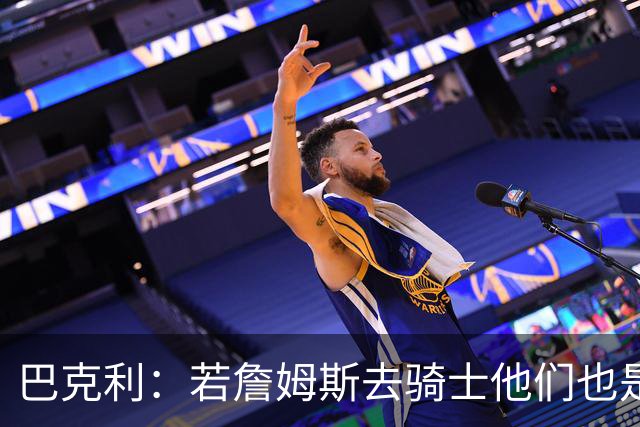 巴克利：若詹姆斯去骑士他们也是最大热门球队 现在东部变强了