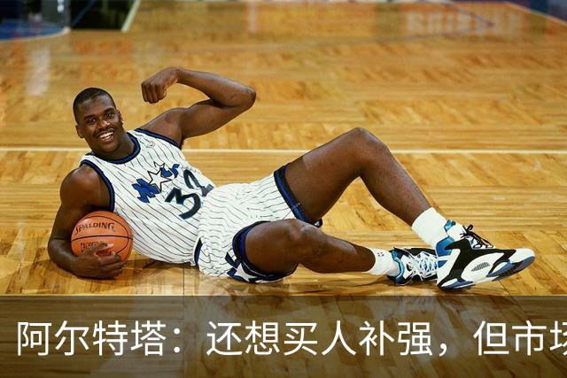 阿尔特塔：还想买人补强，但市场上能提升阵容的球员很少