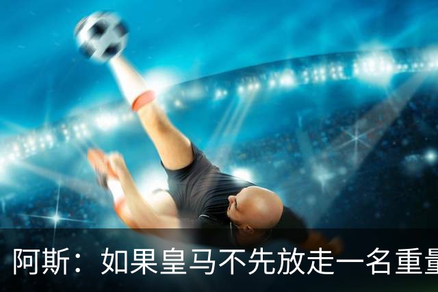 阿斯：如果皇马不先放走一名重量级中场，顶级中场新援就很难敲定