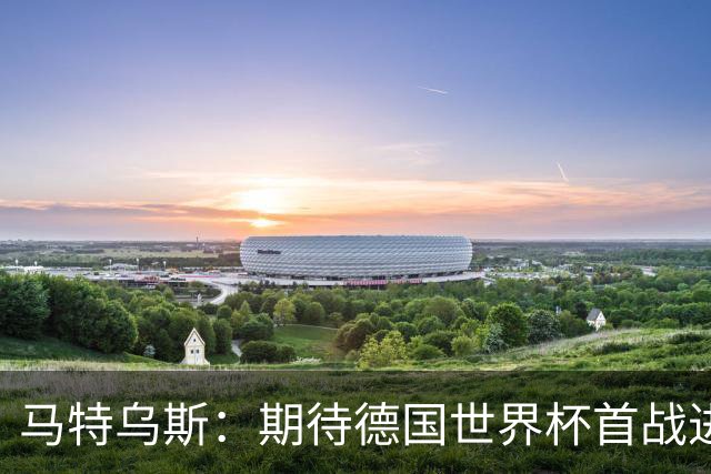 马特乌斯：期待德国世界杯首战进球盛宴，像8-0沙特那样的比分