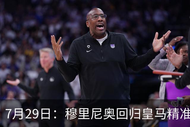 7月29日：穆里尼奥回归皇马精准补血！西甲三足鼎立格局要碎？